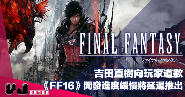 【遊戲新聞】吉田直樹向玩家道歉《Final Fantasy XVI》開發進度緩慢將延遲推出